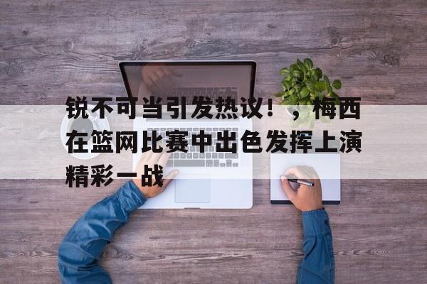 开云体育-锐不可当引发热议！，梅西在篮网比赛中出色发挥上演精彩一战的简单介绍-开云体育